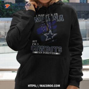 i may live in indiana but i m a dallas cowboys fan forever 2023 shirt hoodie