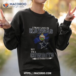 i may live in kansas but i m a dallas cowboys fan forever 2023 shirt sweatshirt 2