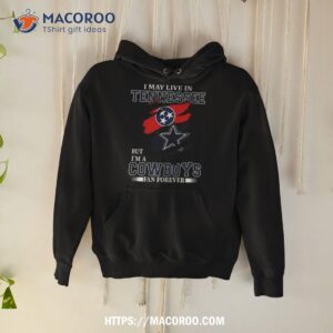 i may live in tennessee but i m a dallas cowboys fan forever 2023 shirt hoodie