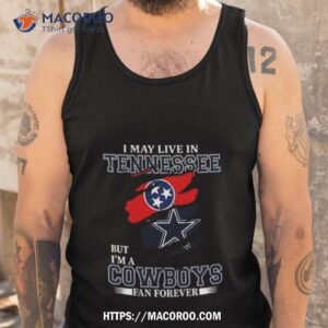 i may live in tennessee but i m a dallas cowboys fan forever 2023 shirt tank top