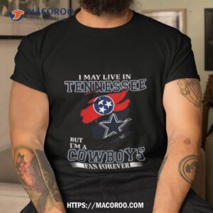 i may live in tennessee but i m a dallas cowboys fan forever 2023 shirt tshirt