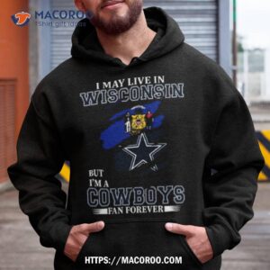 i may live in wisconsin but i m a dallas cowboys fan forever 2023 shirt hoodie