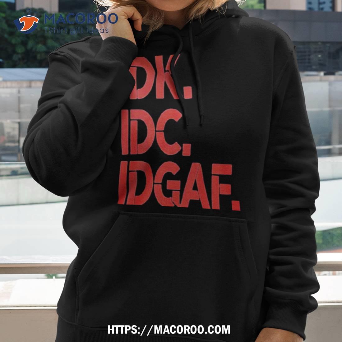 Idk Idc Idgaf T Shirt Idk Idc Idgaf T Shirt
