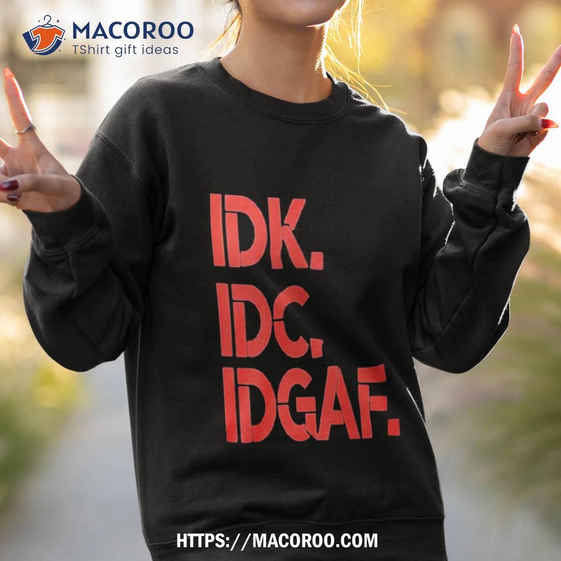 Idk Idc Idgaf T Shirt Idk Idc Idgaf T Shirt