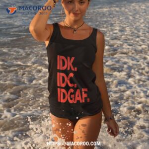 Idk Idc Idgaf T Shirt 3 idk idc idgaf t shirt tank top 3