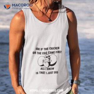 idk if the chicken or the egg came first all i know is that i just did shirt tank top