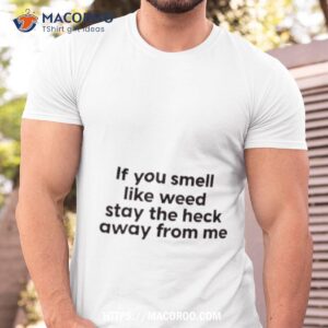 if you smell like weed stay the heck away from me shirt tshirt