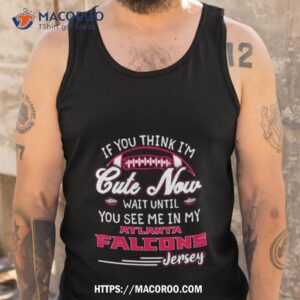 If You Think I’m Cute Now Wait Until You See Me In My Atlanta Falcons Jersey Shirt 3 if you think i m cute now wait until you see me in my atlanta falcons jersey shirt tank top