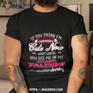 if you think i m cute now wait until you see me in my atlanta falcons jersey shirt tshirt