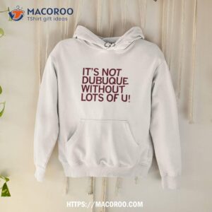 it s not dubuque without lots of u shirt hoodie