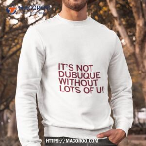 it s not dubuque without lots of u shirt sweatshirt