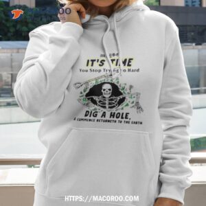 it s time you stop trying so hard dig a house and commence returneth to the earth shirt hoodie 2