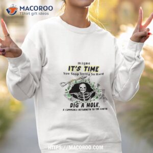 it s time you stop trying so hard dig a house and commence returneth to the earth shirt sweatshirt 2