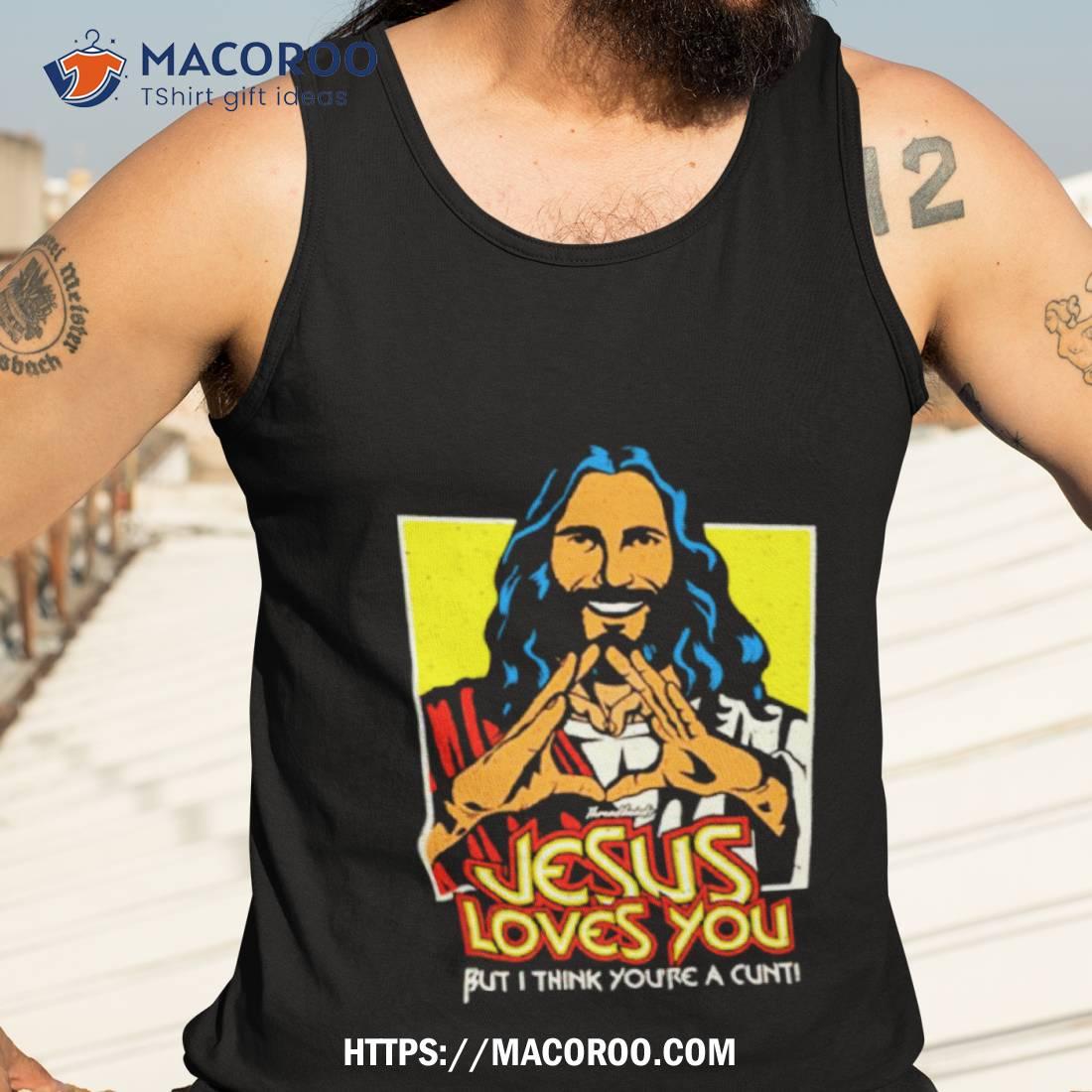 Jesus Loves You But I Think You’re A Cunt Shirt Jesus Loves You But I Think You’re A Cunt Shirt
