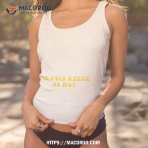 kansas city chiefs travis kelce is hot t shirt tank top 1
