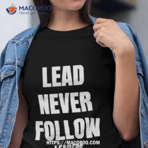 lead never follow leaders t shirt tshirt