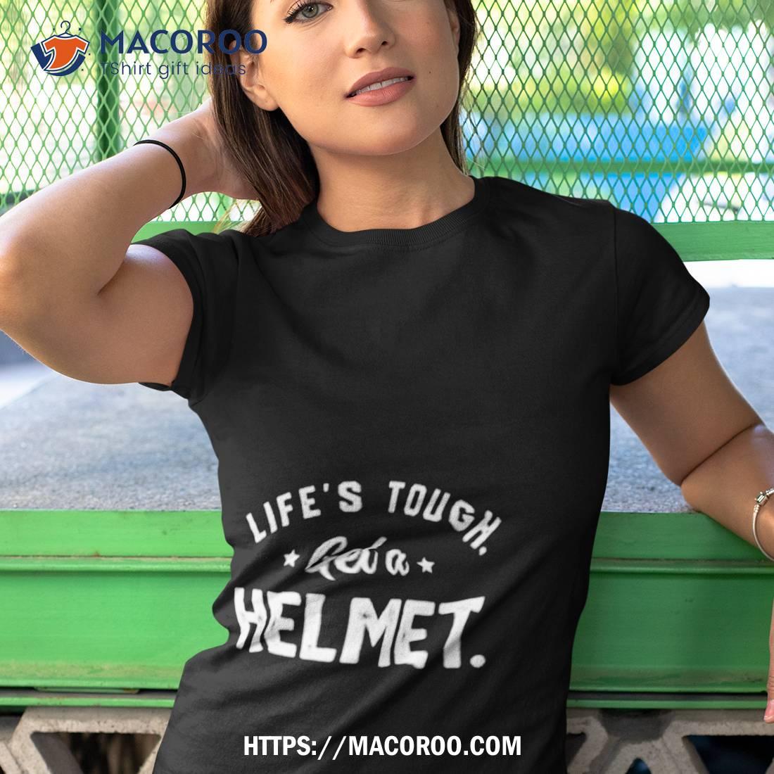 Life’s Tough Get A Helmet Shirt Life’s Tough Get A Helmet Shirt