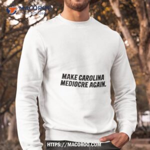 make carolina mediocre again shirt sweatshirt