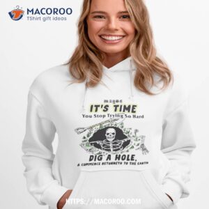 Maybe It’s Time You Stop Trying So Hard Dig A House And Commence Returneth To The Earth T Shirt
