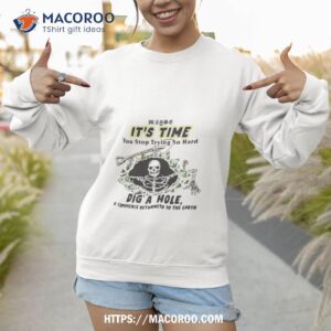 maybe it s time you stop trying so hard dig a house and commence returneth to the earth t shirt sweatshirt 1