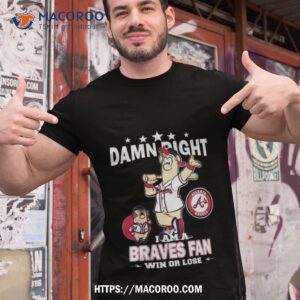 Mlb Damn Right I Am A Atlanta Braves Mascot Fan Win Or Lose 2023 Shirt