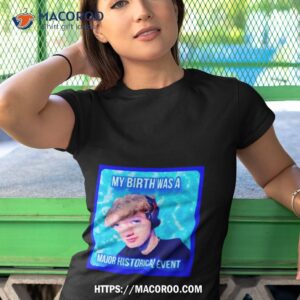 my birth was a major historical event shirt tshirt 1