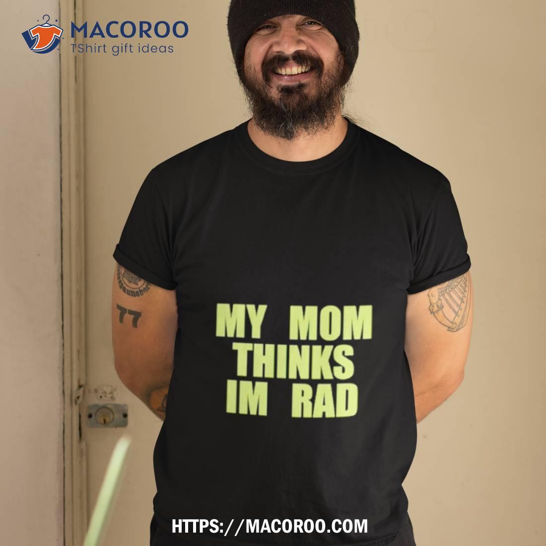 My Mom Thinks I’m Rad Shirt My Mom Thinks I’m Rad Shirt