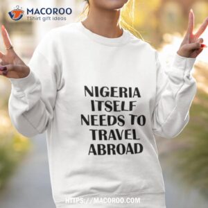 nigeria itself needs to travel abroad shirt sweatshirt 2