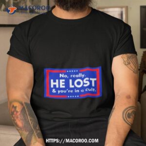 no really he lost and you re in a cult shirt tshirt