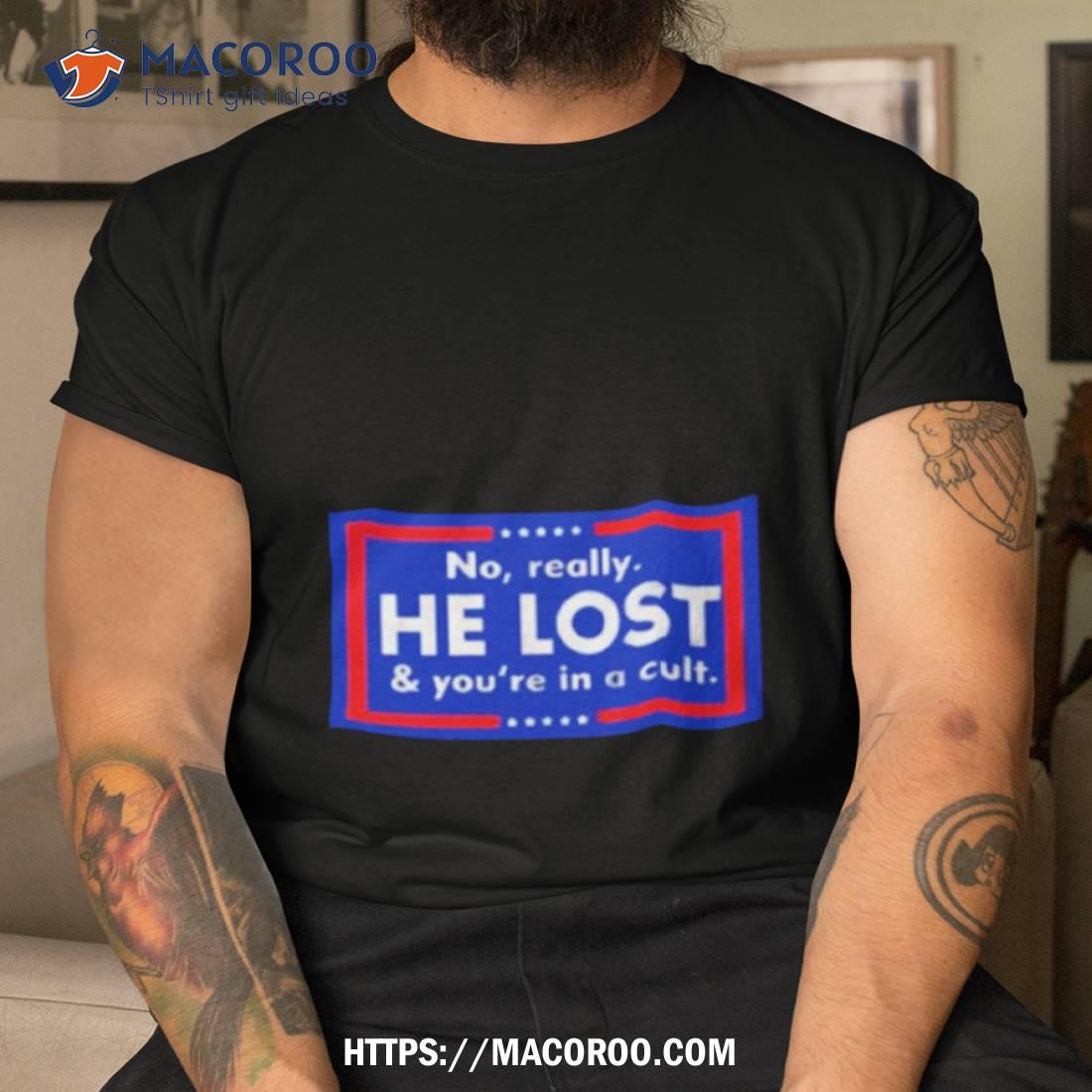 No Really He Lost And You’re In A Cult Shirt No Really He Lost And You’re In A Cult Shirt
