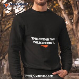 north carolina the freak we talkin bout shirt sweatshirt