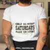 Only So Many Saturdays Make ’em Count T Shirt