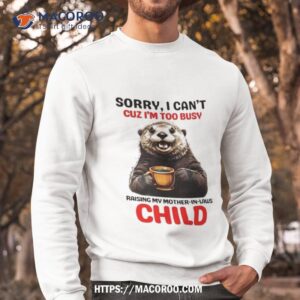 otter sorry i can t cuz i m too busy raising my mother in laws child shirt sweatshirt