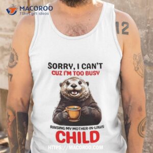 otter sorry i can t cuz i m too busy raising my mother in laws child shirt tank top