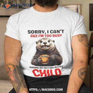 Otter Sorry I Can’t Cuz I’m Too Busy Raising My Mother In Laws Child Shirt