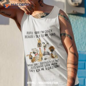 people think i m crazy because i talk to my dogs shirt tank top 1