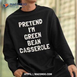 pretend i m a green bean casserole thanksgiving costume shirt sweatshirt