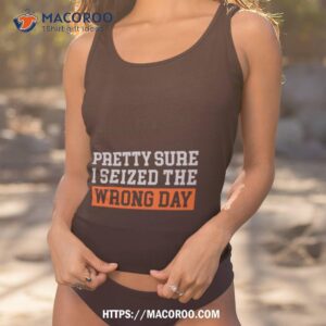 Pretty Sure I Seized The Wrong Day Shirt