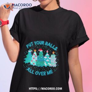 put your balls all over me christmas shirt tshirt 1