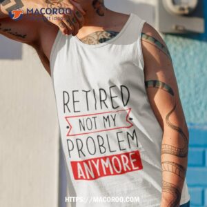 Retired Not My Problem Anymore Shirt 3 retired not my problem anymore shirt tank top 1