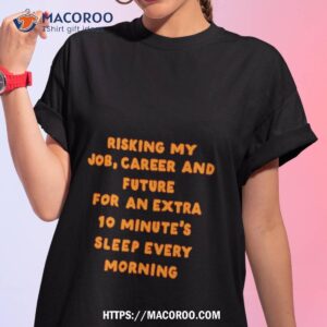 Risking My Job Career And Future For And Extra 10 Minutes Sleep Every Morning Shirt