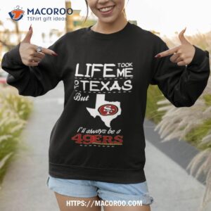 San Francisco 49er Life Took Me Texas Football Shirt 2 san francisco 49er life took me texas football shirt sweatshirt