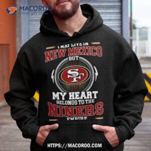 San Francisco 49ers I May Live In New Mexico But My Heart Belongs To The Niners Empire 2023 Shirt 1 san francisco 49ers i may live in new mexico but my heart belongs to the niners empire 2023 shirt hoodie