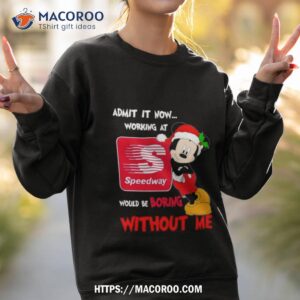 santa mickey admit it now working at speedway would be boring without me shirt sweatshirt 2