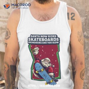 santa now rides skateboards reindeer are too slow shirt tank top