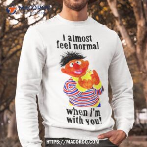 sesame street i almost feel normal when i m with you shirt sweatshirt