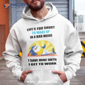 Shark Life’s Too Short To Wake Up In A Bad Mood I Save Mine Until I Get To Work Shirt