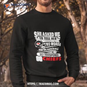 she asked me to tell her two words every girl want to hear so i whispered go chiefs shirt sweatshirt