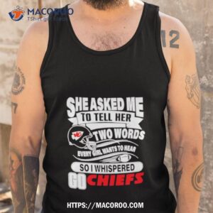she asked me to tell her two words every girl want to hear so i whispered go chiefs shirt tank top