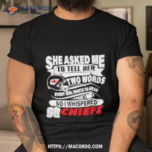 She Asked Me To Tell Her Two Words Every Girl Want To Hear So I Whispered Go Chiefs Shirt